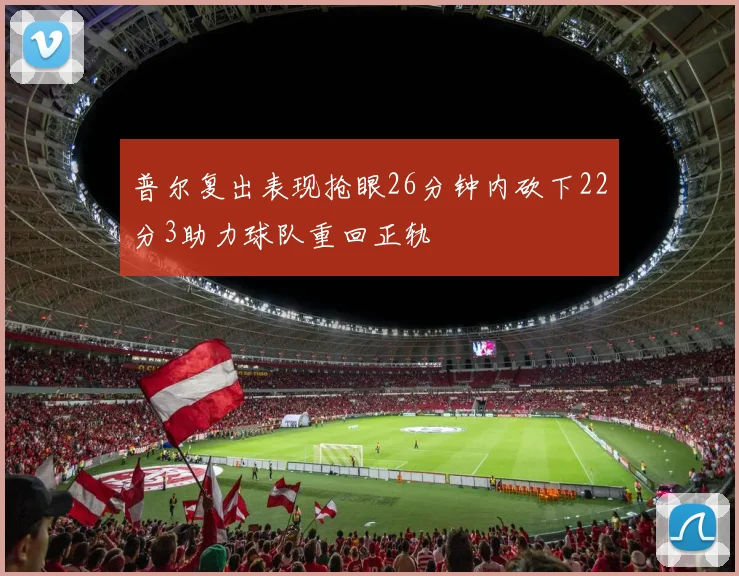 普尔复出表现抢眼26分钟内砍下22分3助力球队重回正轨