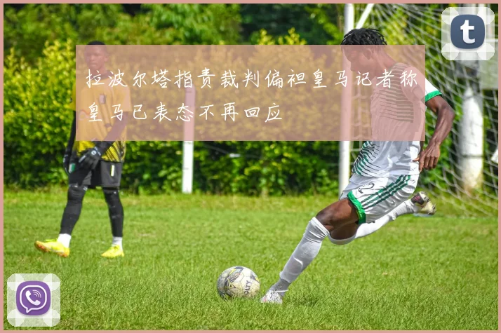 拉波尔塔指责裁判偏袒皇马记者称皇马已表态不再回应