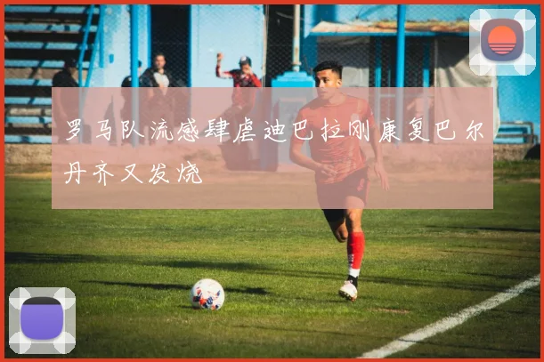 罗马队流感肆虐迪巴拉刚康复巴尔丹齐又发烧