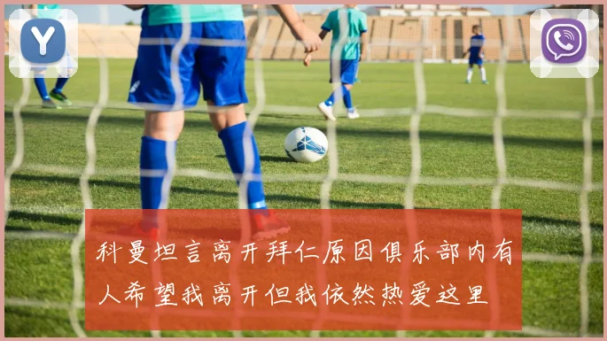 科曼坦言离开拜仁原因俱乐部内有人希望我离开但我依然热爱这里