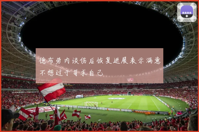 德布劳内谈伤后恢复进展表示满意不想过于苛求自己