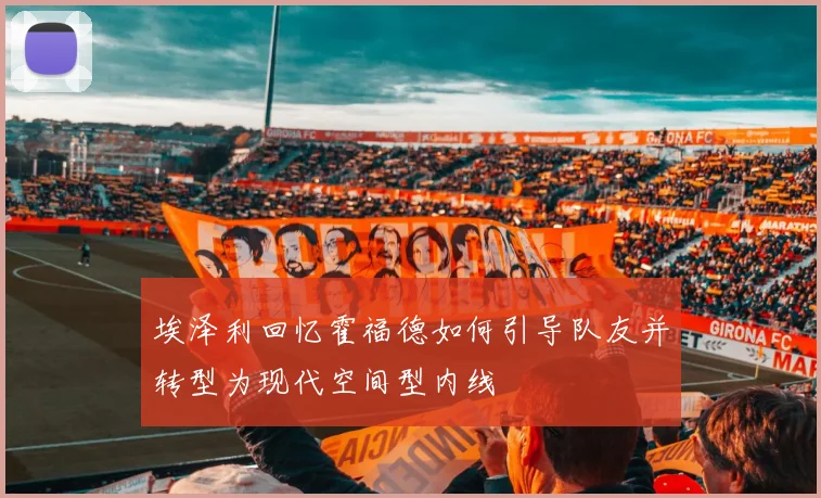 埃泽利回忆霍福德如何引导队友并转型为现代空间型内线