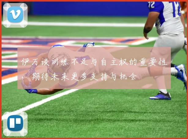 伊万谈训练不足与自主权的重要性，期待未来更多支持与机会