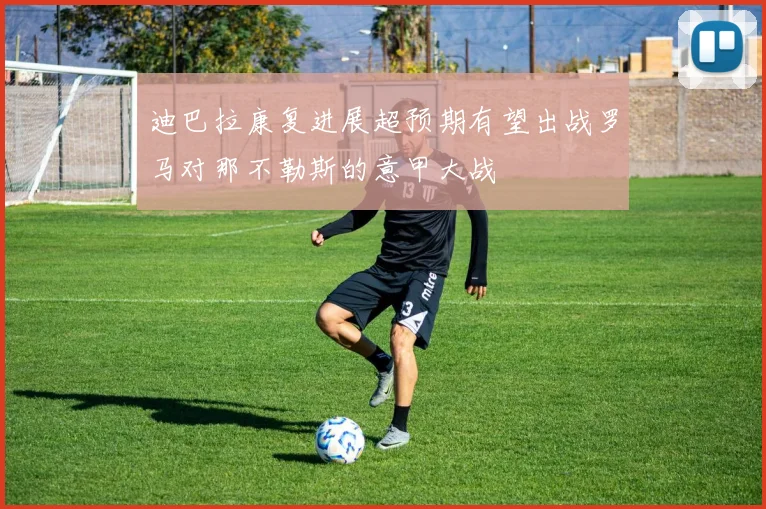 迪巴拉康复进展超预期有望出战罗马对那不勒斯的意甲大战