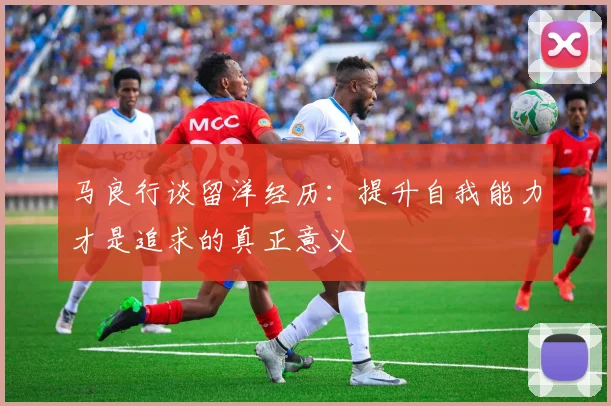 马良行谈留洋经历：提升自我能力才是追求的真正意义