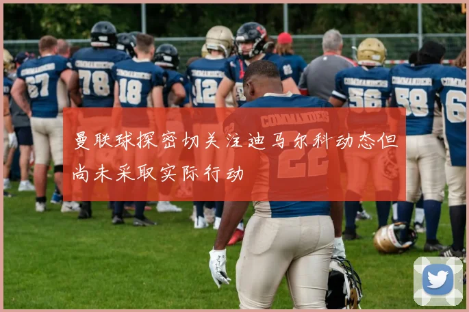 曼联球探密切关注迪马尔科动态但尚未采取实际行动